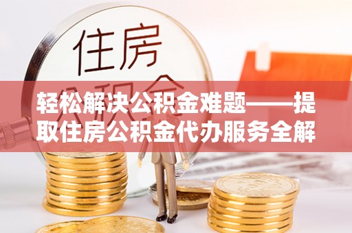 乌丘轻松解决公积金难题——提取住房公积金代办服务全解析