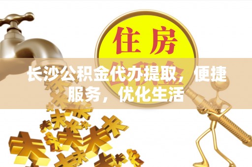 乌丘长沙公积金代办提取，便捷服务，优化生活