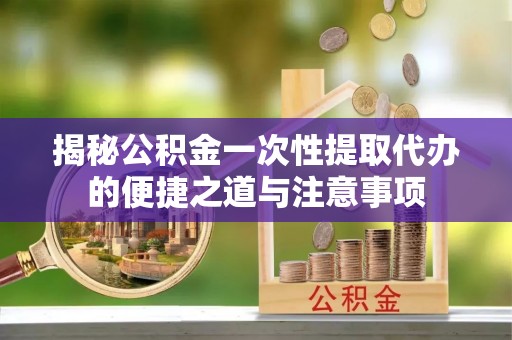 乌丘揭秘公积金一次性提取代办的便捷之道与注意事项