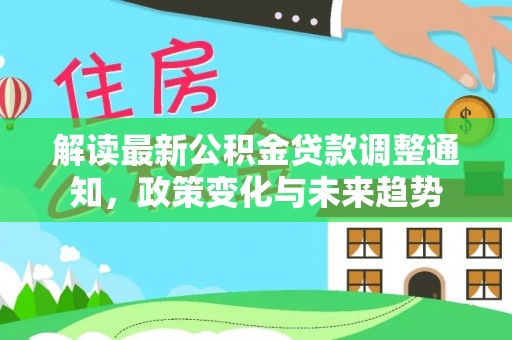 乌丘解读最新公积金贷款调整通知，政策变化与未来趋势
