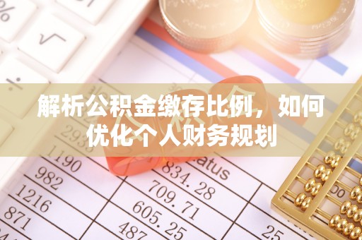 乌丘解析公积金缴存比例，如何优化个人财务规划
