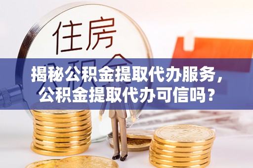 乌丘揭秘公积金提取代办服务，公积金提取代办可信吗？