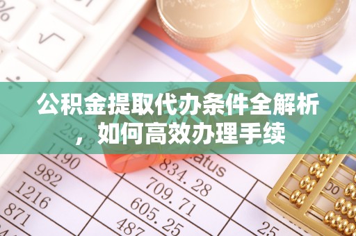 乌丘公积金提取代办条件全解析，如何高效办理手续