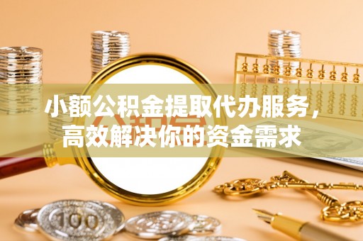 乌丘小额公积金提取代办服务，高效解决你的资金需求