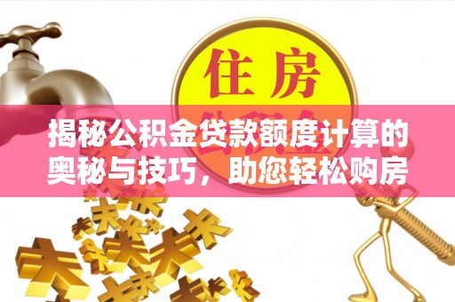 乌丘揭秘公积金贷款额度计算的奥秘与技巧，助您轻松购房