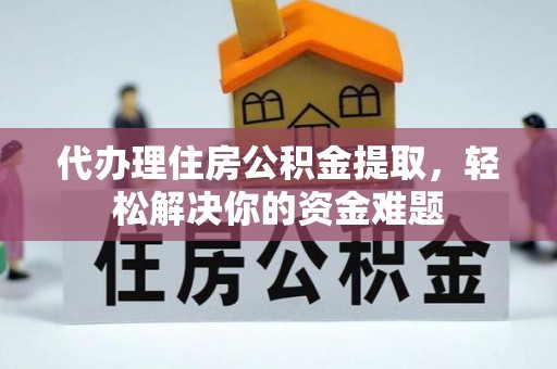 乌丘代办理住房公积金提取，轻松解决你的资金难题