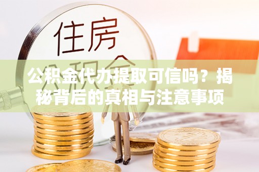 乌丘公积金代办提取可信吗？揭秘背后的真相与注意事项