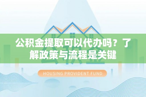 乌丘公积金提取可以代办吗？了解政策与流程是关键