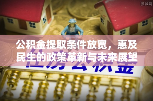 乌丘公积金提取条件放宽，惠及民生的政策革新与未来展望