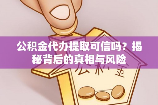 乌丘公积金代办提取可信吗？揭秘背后的真相与风险