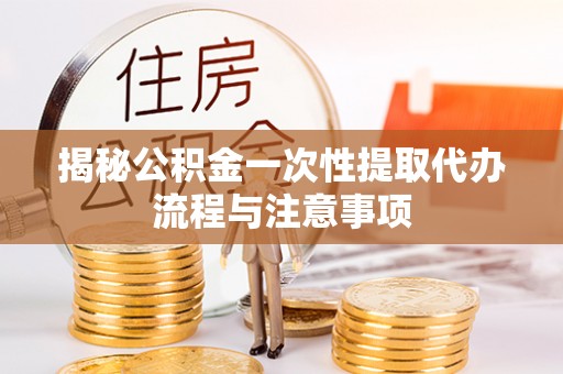 乌丘揭秘公积金一次性提取代办流程与注意事项