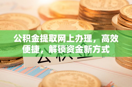 乌丘公积金提取网上办理，高效便捷，解锁资金新方式