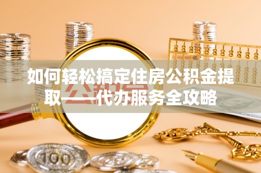 乌丘如何轻松搞定住房公积金提取——代办服务全攻略