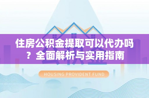 乌丘住房公积金提取可以代办吗？全面解析与实用指南
