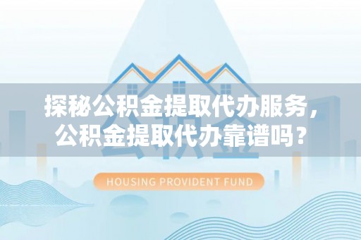 乌丘探秘公积金提取代办服务，公积金提取代办靠谱吗？