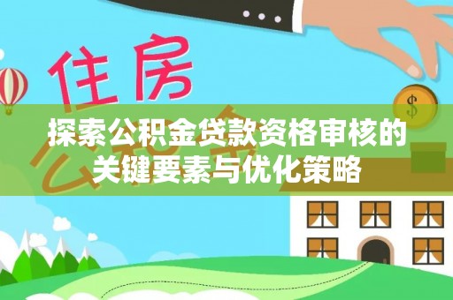 乌丘探索公积金贷款资格审核的关键要素与优化策略