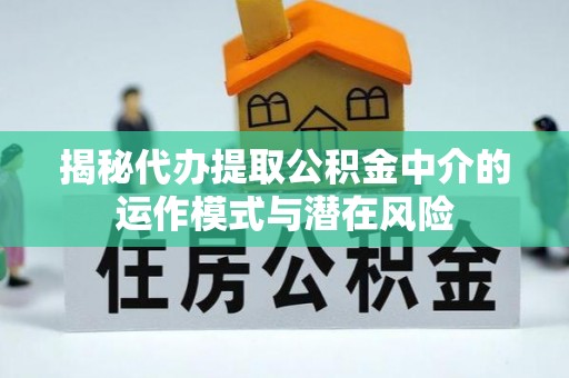 乌丘揭秘代办提取公积金中介的运作模式与潜在风险