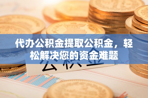 乌丘代办公积金提取公积金，轻松解决您的资金难题