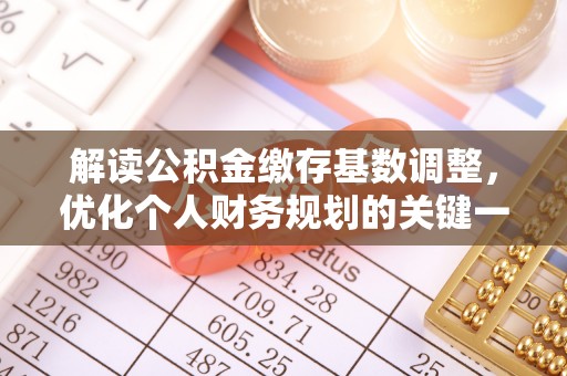 乌丘解读公积金缴存基数调整，优化个人财务规划的关键一步