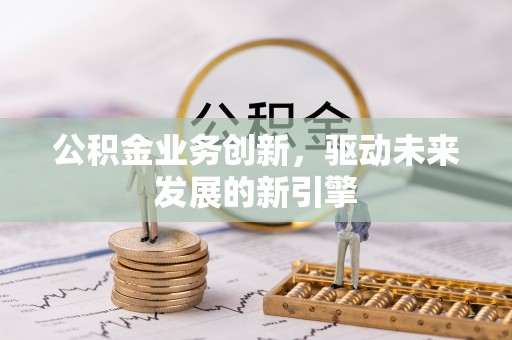 乌丘公积金业务创新，驱动未来发展的新引擎