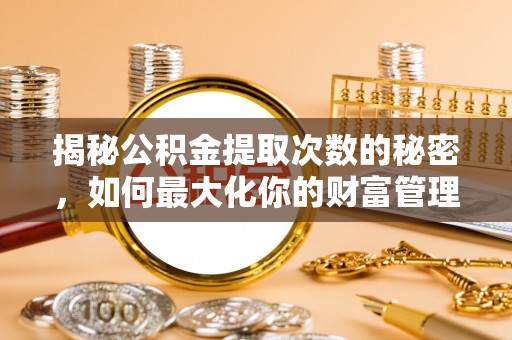 乌丘揭秘公积金提取次数的秘密，如何最大化你的财富管理