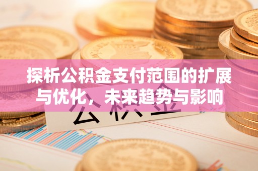 乌丘探析公积金支付范围的扩展与优化，未来趋势与影响