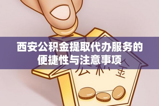 乌丘西安公积金提取代办服务的便捷性与注意事项