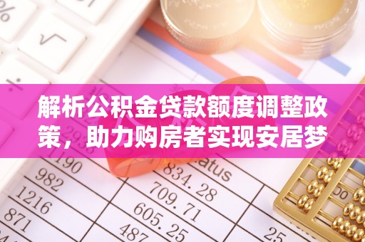 乌丘解析公积金贷款额度调整政策，助力购房者实现安居梦想