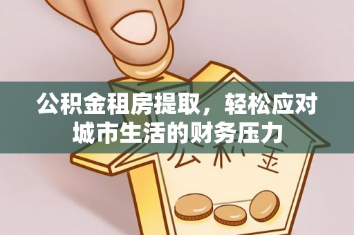 乌丘公积金租房提取，轻松应对城市生活的财务压力