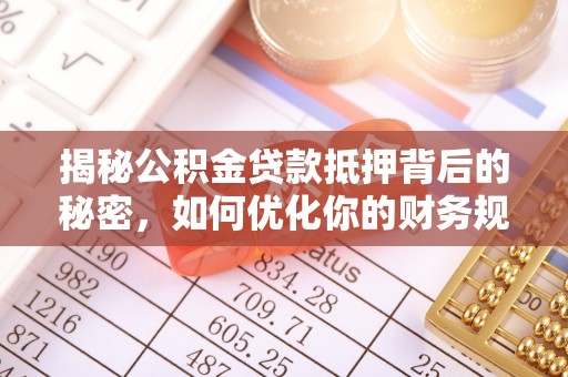 乌丘揭秘公积金贷款抵押背后的秘密，如何优化你的财务规划
