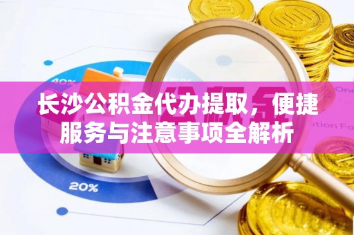 乌丘长沙公积金代办提取，便捷服务与注意事项全解析