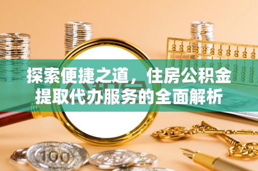 乌丘探索便捷之道，住房公积金提取代办服务的全面解析