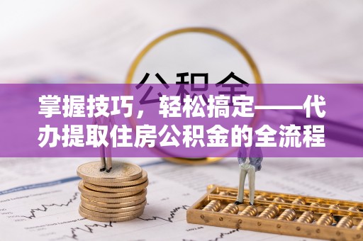 乌丘掌握技巧，轻松搞定——代办提取住房公积金的全流程解析