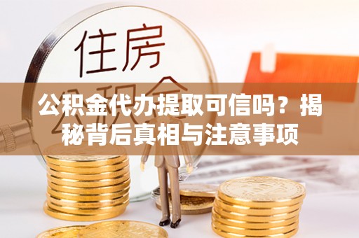 乌丘公积金代办提取可信吗？揭秘背后真相与注意事项