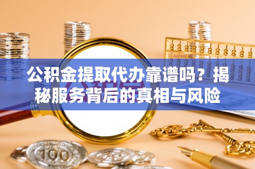 乌丘公积金提取代办靠谱吗？揭秘服务背后的真相与风险