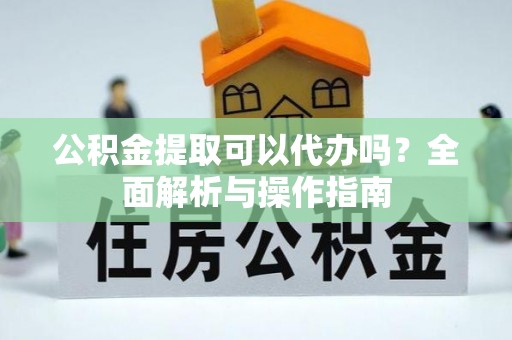乌丘公积金提取可以代办吗？全面解析与操作指南