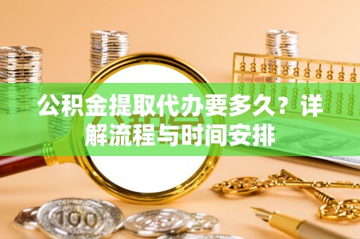 乌丘公积金提取代办要多久？详解流程与时间安排