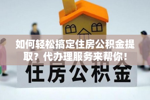 乌丘如何轻松搞定住房公积金提取？代办理服务来帮你！