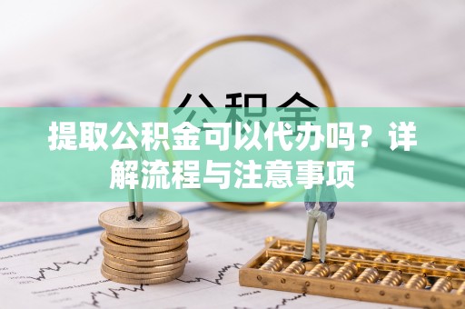乌丘提取公积金可以代办吗？详解流程与注意事项