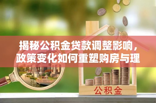 乌丘揭秘公积金贷款调整影响，政策变化如何重塑购房与理财规划