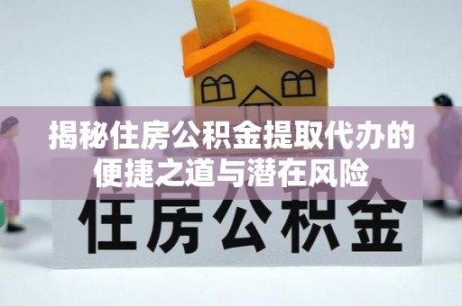 乌丘揭秘住房公积金提取代办的便捷之道与潜在风险