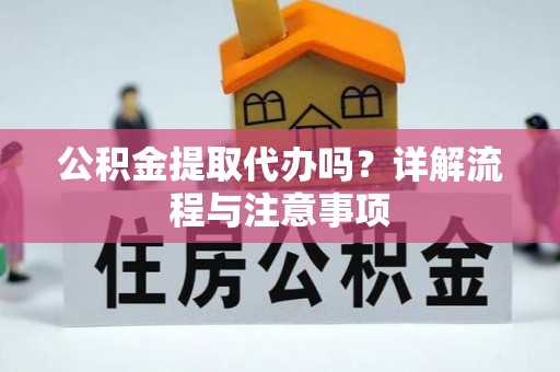 乌丘公积金提取代办吗？详解流程与注意事项