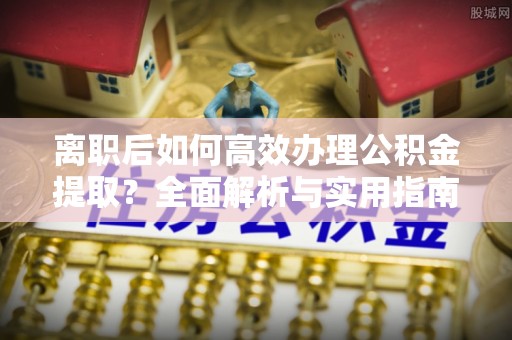 乌丘离职后如何高效办理公积金提取？全面解析与实用指南