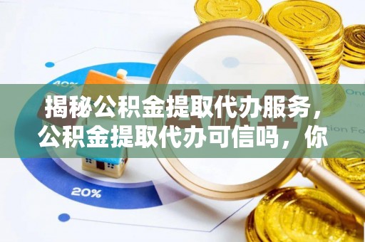 乌丘揭秘公积金提取代办服务，公积金提取代办可信吗，你需要知道的真相