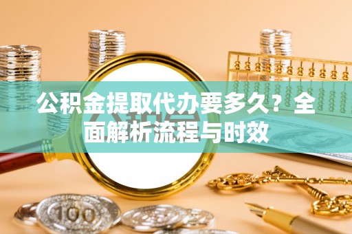 乌丘公积金提取代办要多久？全面解析流程与时效