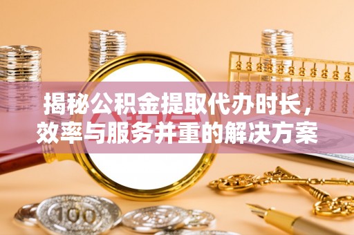 乌丘揭秘公积金提取代办时长，效率与服务并重的解决方案