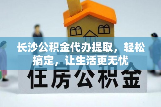 乌丘长沙公积金代办提取，轻松搞定，让生活更无忧