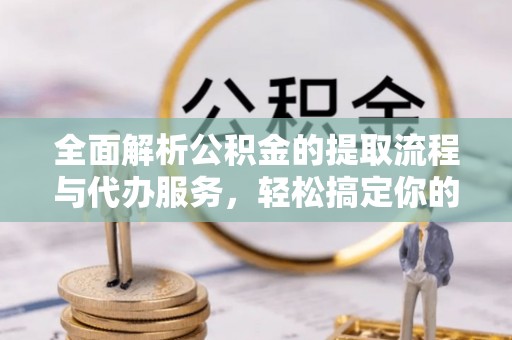 乌丘全面解析公积金的提取流程与代办服务，轻松搞定你的公积金咨询代办提取