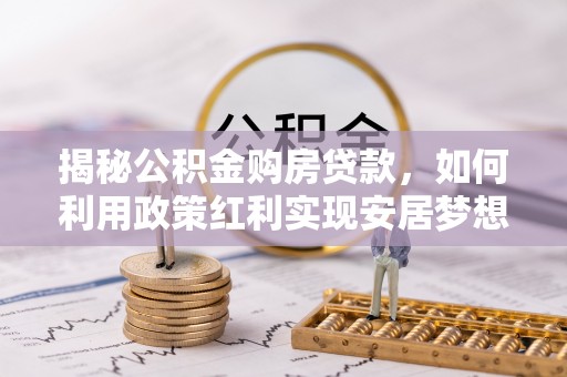乌丘揭秘公积金购房贷款，如何利用政策红利实现安居梦想