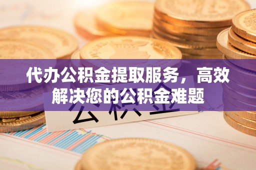 乌丘代办公积金提取服务，高效解决您的公积金难题